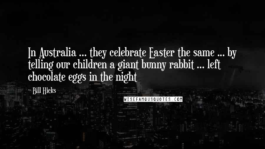 Bill Hicks Quotes: In Australia ... they celebrate Easter the same ... by telling our children a giant bunny rabbit ... left chocolate eggs in the night