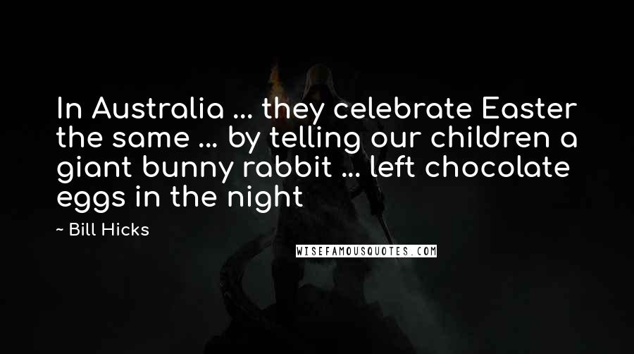 Bill Hicks Quotes: In Australia ... they celebrate Easter the same ... by telling our children a giant bunny rabbit ... left chocolate eggs in the night