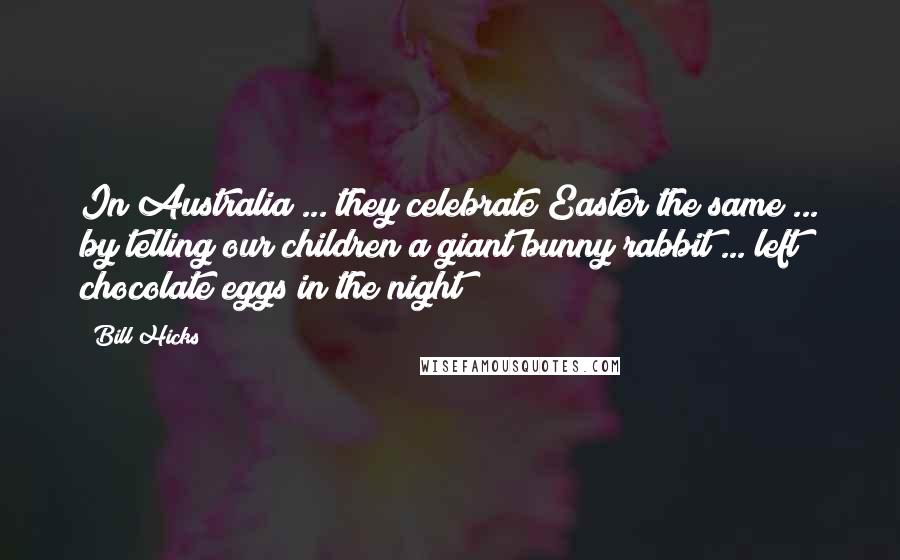 Bill Hicks Quotes: In Australia ... they celebrate Easter the same ... by telling our children a giant bunny rabbit ... left chocolate eggs in the night