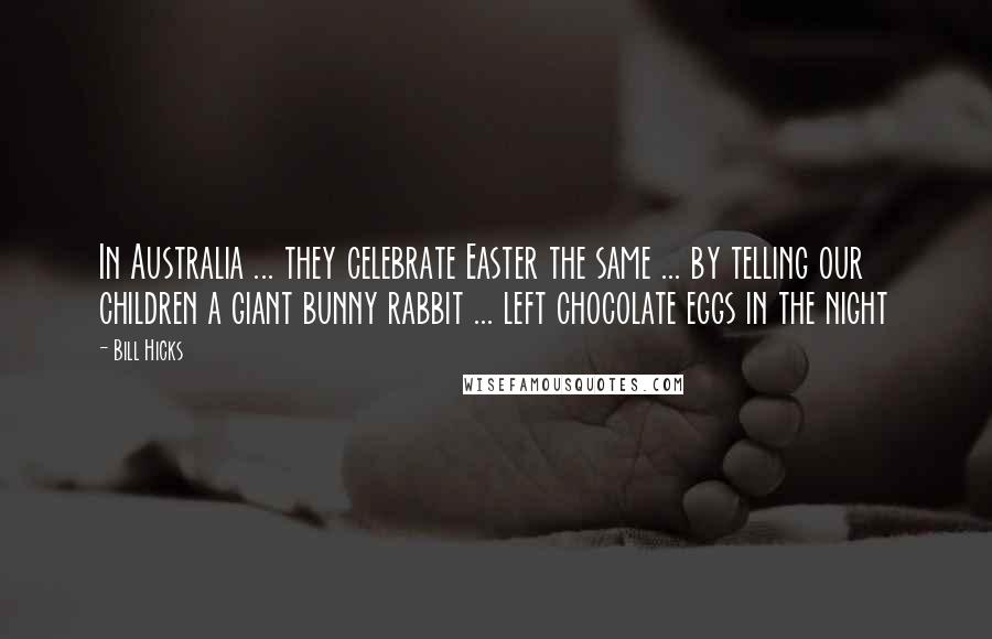 Bill Hicks Quotes: In Australia ... they celebrate Easter the same ... by telling our children a giant bunny rabbit ... left chocolate eggs in the night