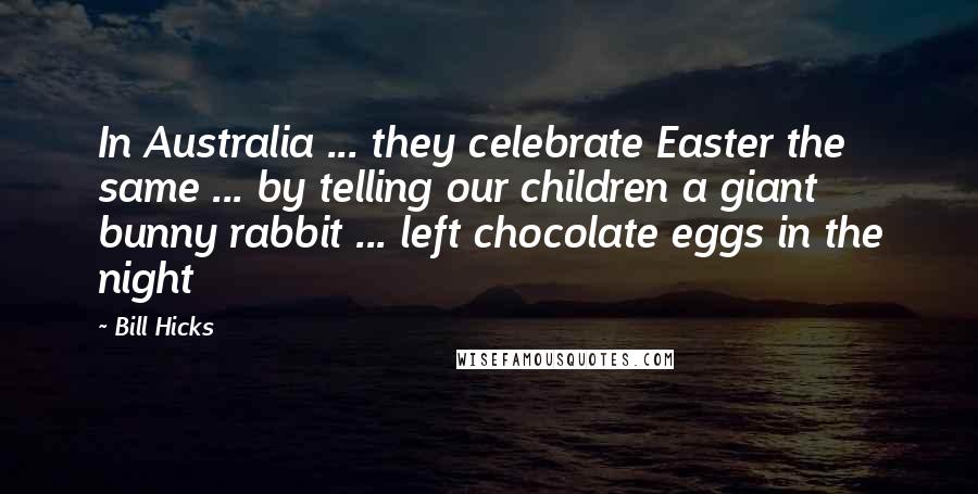 Bill Hicks Quotes: In Australia ... they celebrate Easter the same ... by telling our children a giant bunny rabbit ... left chocolate eggs in the night