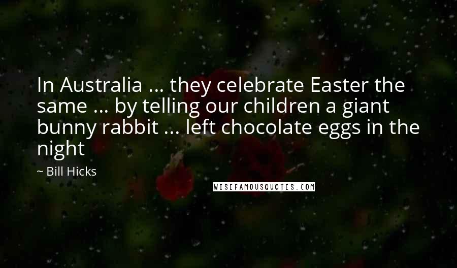 Bill Hicks Quotes: In Australia ... they celebrate Easter the same ... by telling our children a giant bunny rabbit ... left chocolate eggs in the night