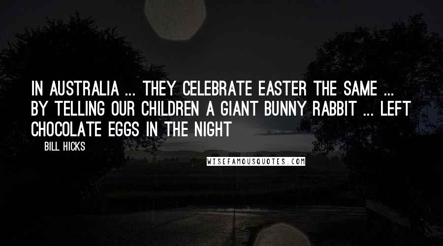 Bill Hicks Quotes: In Australia ... they celebrate Easter the same ... by telling our children a giant bunny rabbit ... left chocolate eggs in the night