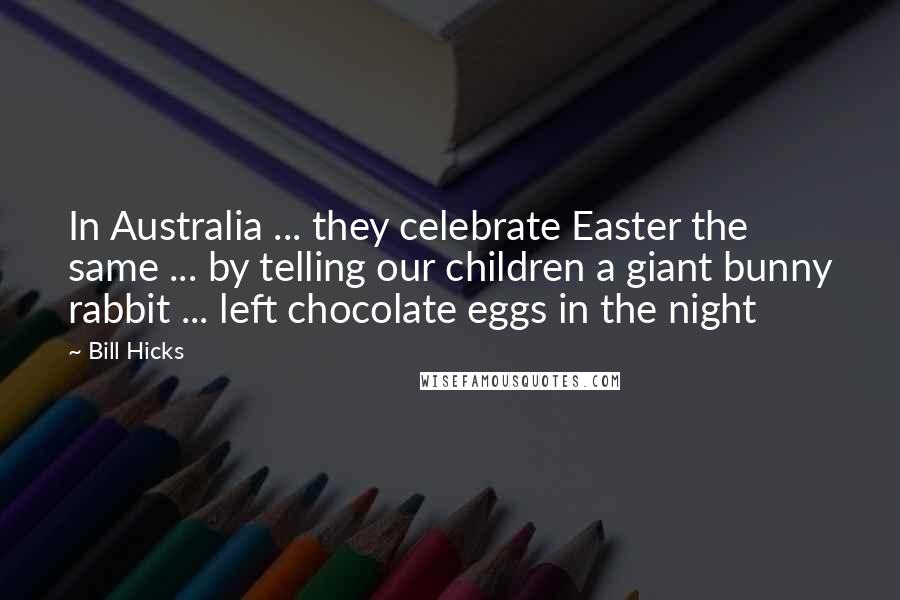Bill Hicks Quotes: In Australia ... they celebrate Easter the same ... by telling our children a giant bunny rabbit ... left chocolate eggs in the night