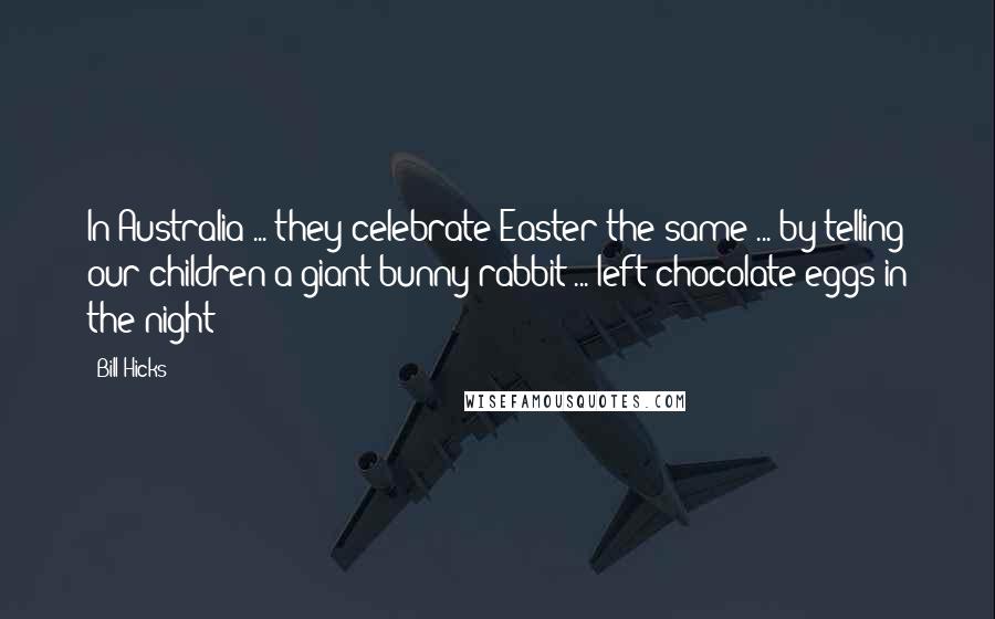 Bill Hicks Quotes: In Australia ... they celebrate Easter the same ... by telling our children a giant bunny rabbit ... left chocolate eggs in the night