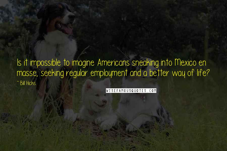 Bill Hicks Quotes: Is it impossible to imagine Americans sneaking into Mexico en masse, seeking regular employment and a better way of life?