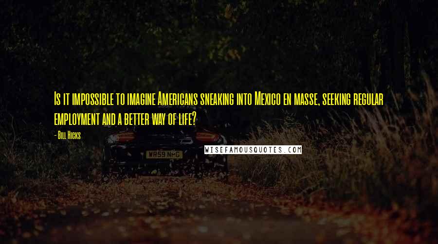 Bill Hicks Quotes: Is it impossible to imagine Americans sneaking into Mexico en masse, seeking regular employment and a better way of life?