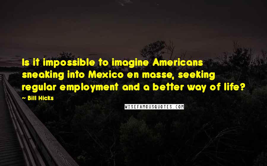 Bill Hicks Quotes: Is it impossible to imagine Americans sneaking into Mexico en masse, seeking regular employment and a better way of life?