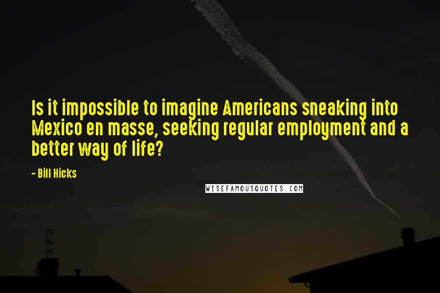 Bill Hicks Quotes: Is it impossible to imagine Americans sneaking into Mexico en masse, seeking regular employment and a better way of life?