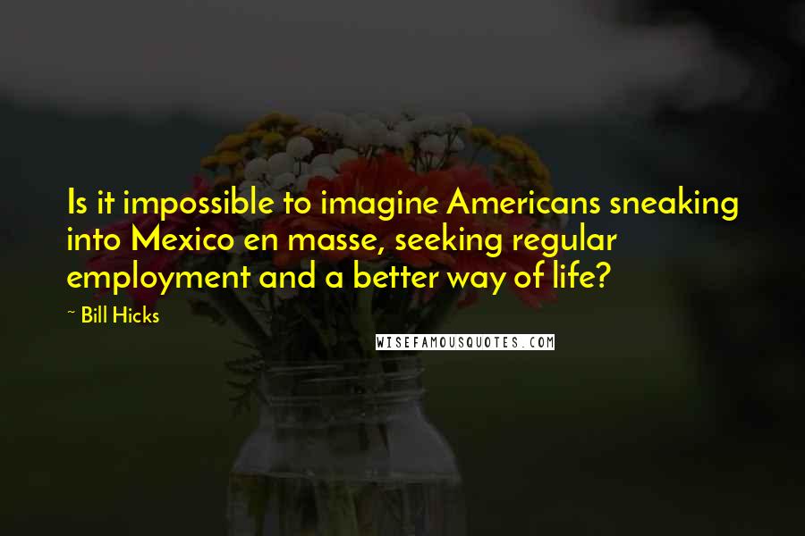 Bill Hicks Quotes: Is it impossible to imagine Americans sneaking into Mexico en masse, seeking regular employment and a better way of life?