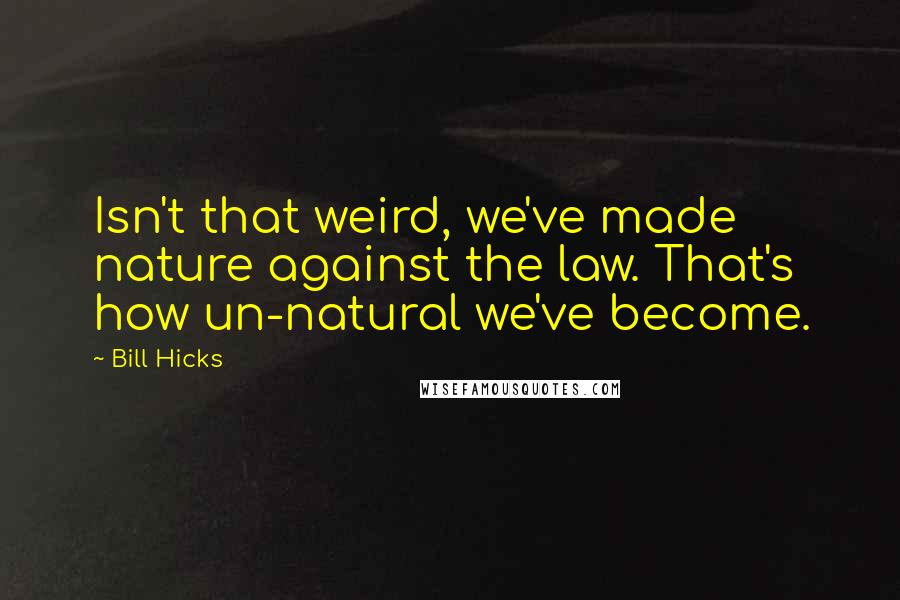 Bill Hicks Quotes: Isn't that weird, we've made nature against the law. That's how un-natural we've become.