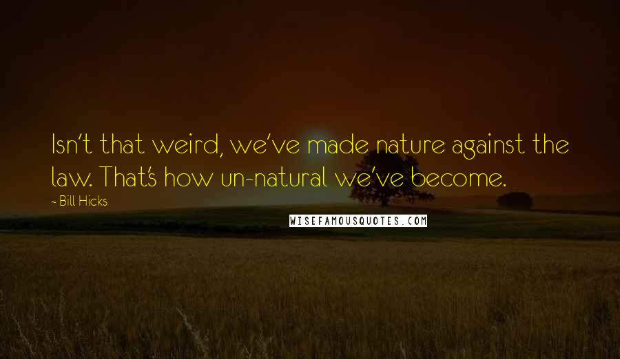 Bill Hicks Quotes: Isn't that weird, we've made nature against the law. That's how un-natural we've become.