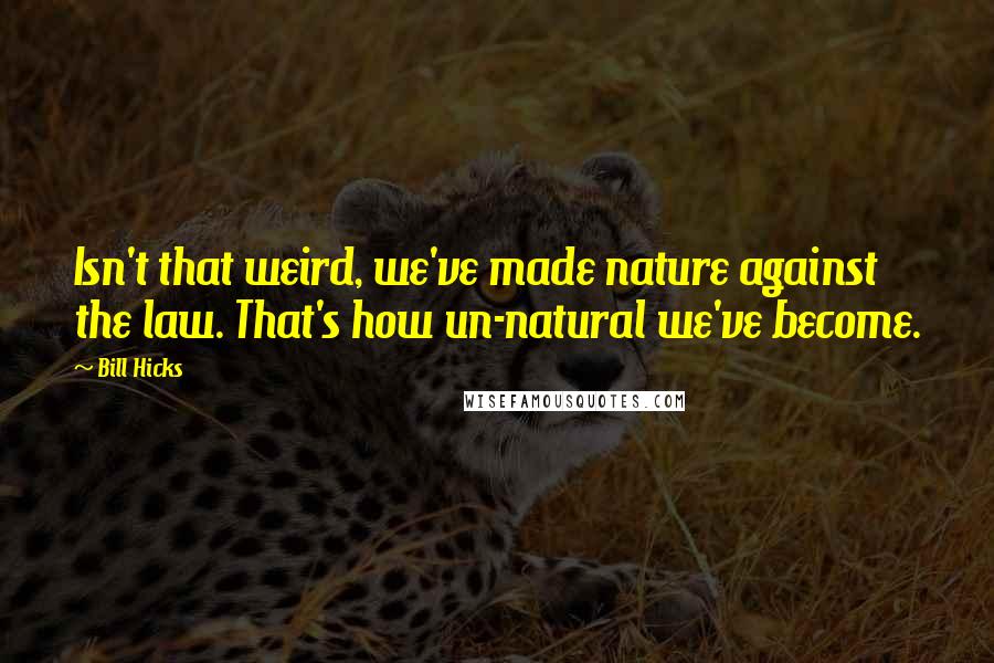 Bill Hicks Quotes: Isn't that weird, we've made nature against the law. That's how un-natural we've become.