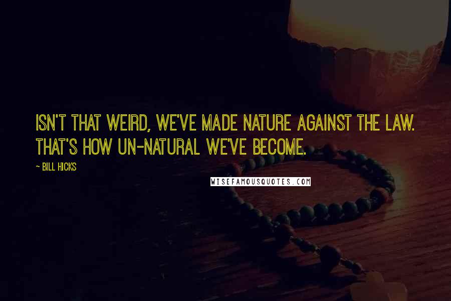 Bill Hicks Quotes: Isn't that weird, we've made nature against the law. That's how un-natural we've become.