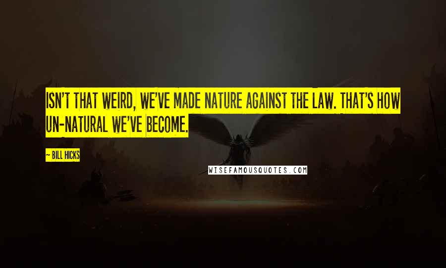 Bill Hicks Quotes: Isn't that weird, we've made nature against the law. That's how un-natural we've become.