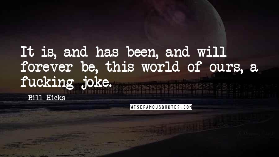 Bill Hicks Quotes: It is, and has been, and will forever be, this world of ours, a fucking joke.