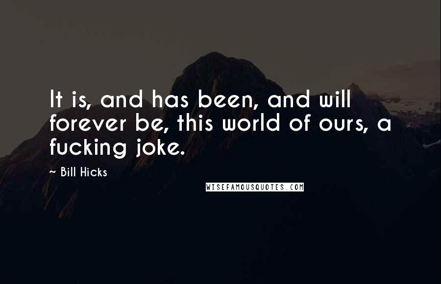 Bill Hicks Quotes: It is, and has been, and will forever be, this world of ours, a fucking joke.