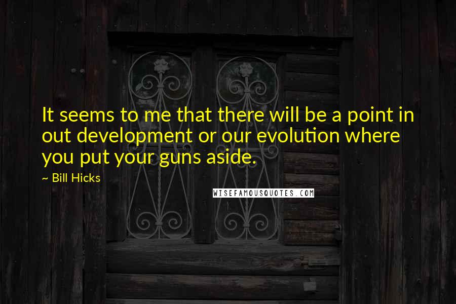 Bill Hicks Quotes: It seems to me that there will be a point in out development or our evolution where you put your guns aside.