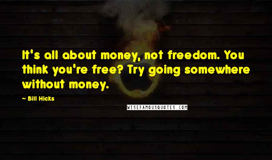 Bill Hicks Quotes: It's all about money, not freedom. You think you're free? Try going somewhere without money.