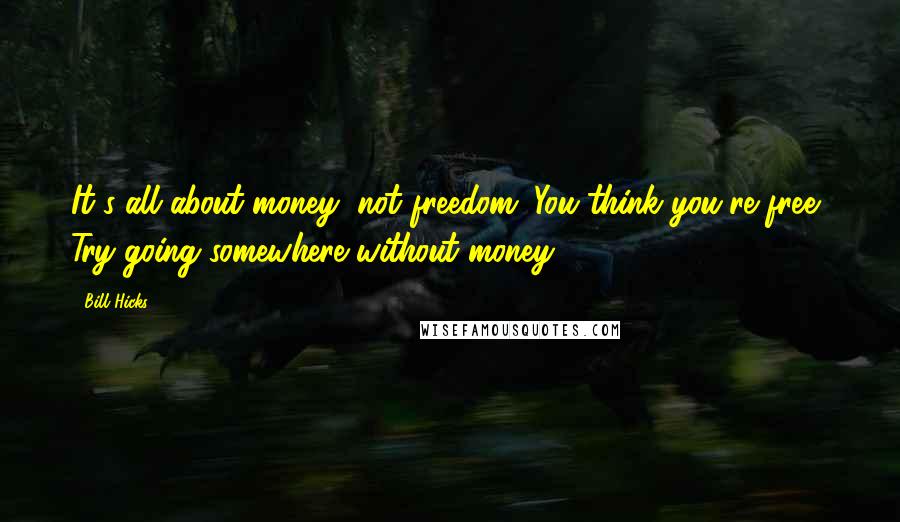 Bill Hicks Quotes: It's all about money, not freedom. You think you're free? Try going somewhere without money.