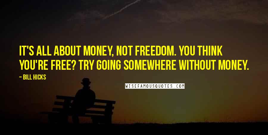 Bill Hicks Quotes: It's all about money, not freedom. You think you're free? Try going somewhere without money.