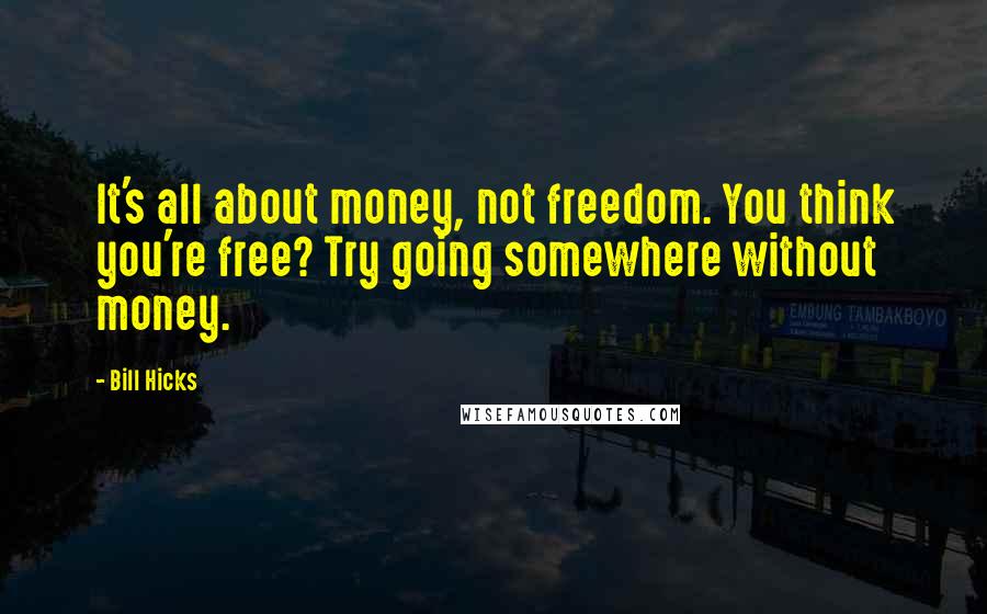 Bill Hicks Quotes: It's all about money, not freedom. You think you're free? Try going somewhere without money.