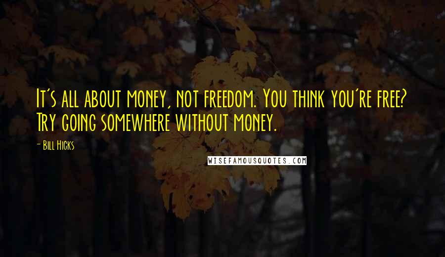 Bill Hicks Quotes: It's all about money, not freedom. You think you're free? Try going somewhere without money.