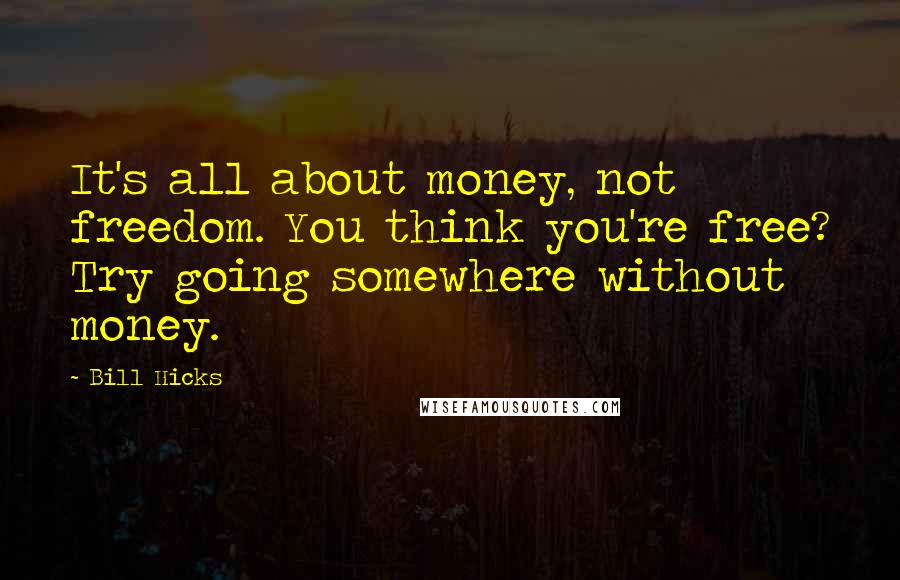 Bill Hicks Quotes: It's all about money, not freedom. You think you're free? Try going somewhere without money.