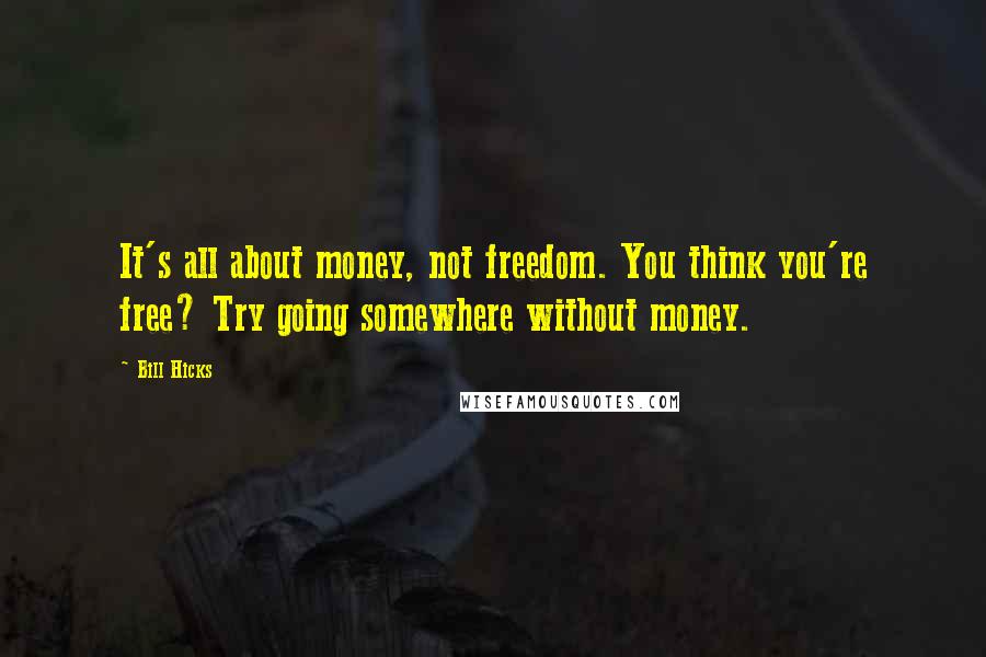 Bill Hicks Quotes: It's all about money, not freedom. You think you're free? Try going somewhere without money.