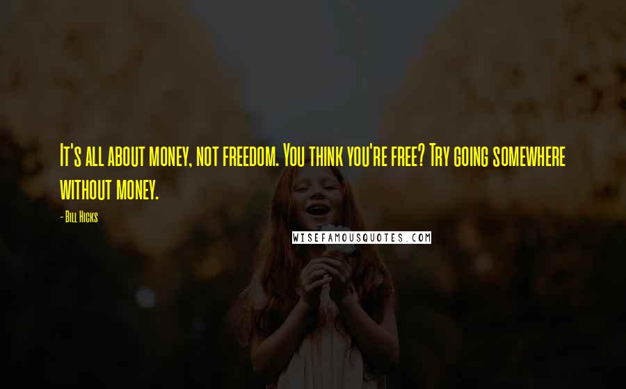 Bill Hicks Quotes: It's all about money, not freedom. You think you're free? Try going somewhere without money.