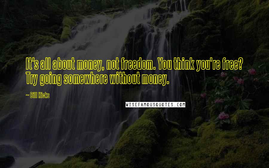 Bill Hicks Quotes: It's all about money, not freedom. You think you're free? Try going somewhere without money.