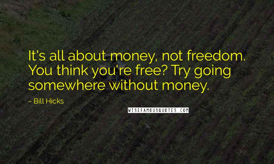 Bill Hicks Quotes: It's all about money, not freedom. You think you're free? Try going somewhere without money.