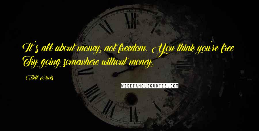 Bill Hicks Quotes: It's all about money, not freedom. You think you're free? Try going somewhere without money.