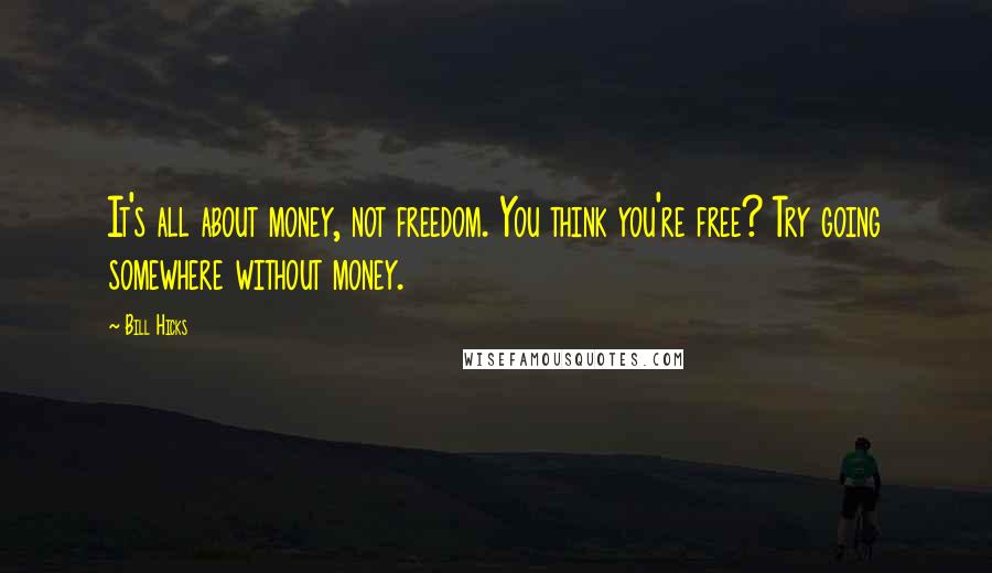 Bill Hicks Quotes: It's all about money, not freedom. You think you're free? Try going somewhere without money.