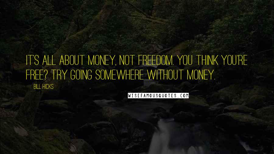 Bill Hicks Quotes: It's all about money, not freedom. You think you're free? Try going somewhere without money.