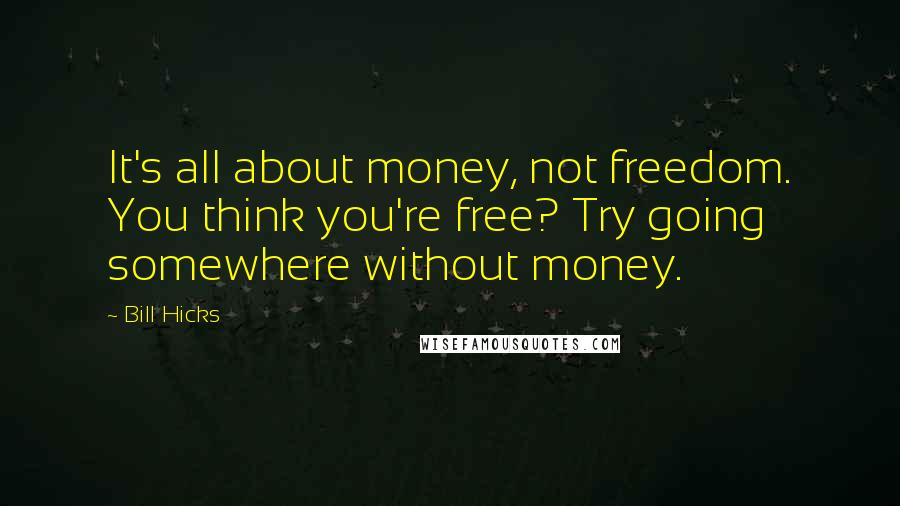 Bill Hicks Quotes: It's all about money, not freedom. You think you're free? Try going somewhere without money.