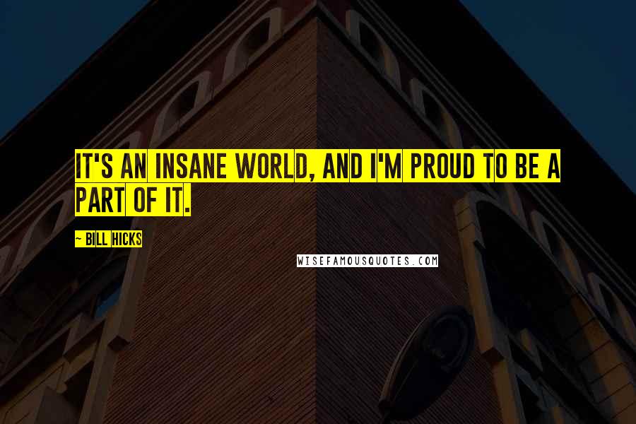 Bill Hicks Quotes: It's an insane world, and I'm proud to be a part of it.