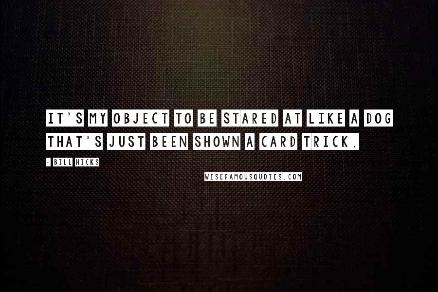 Bill Hicks Quotes: It's my object to be stared at like a dog that's just been shown a card trick.