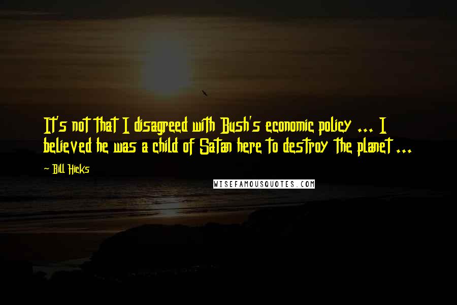 Bill Hicks Quotes: It's not that I disagreed with Bush's economic policy ... I believed he was a child of Satan here to destroy the planet ...