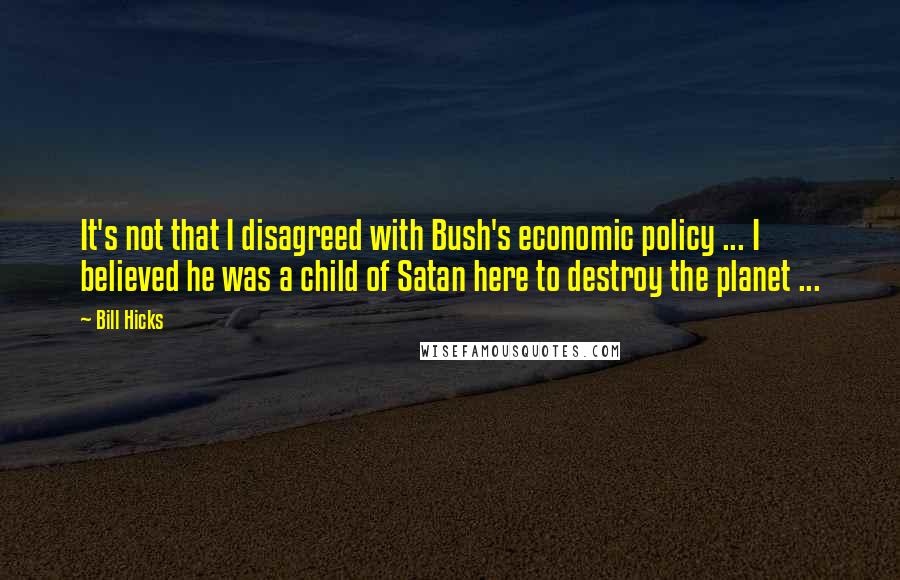 Bill Hicks Quotes: It's not that I disagreed with Bush's economic policy ... I believed he was a child of Satan here to destroy the planet ...