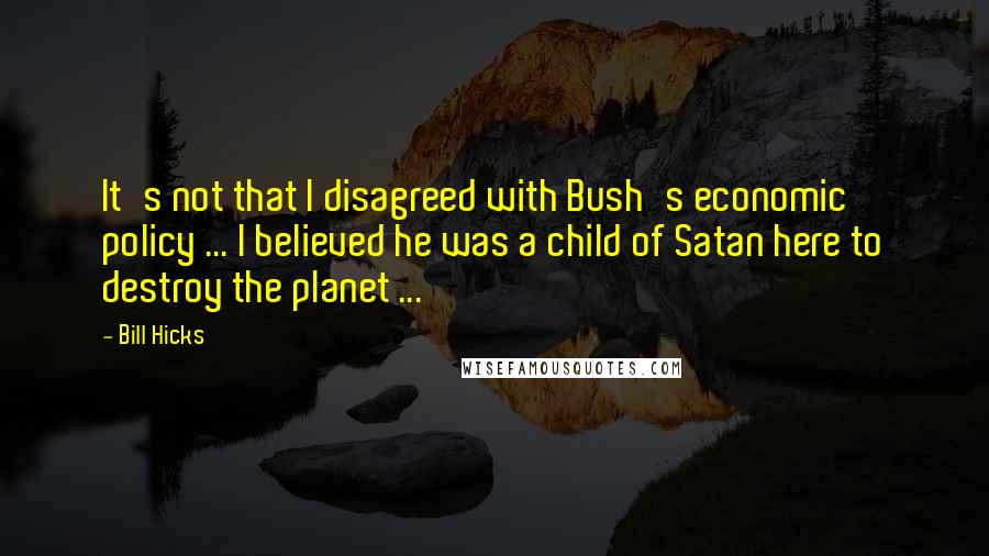 Bill Hicks Quotes: It's not that I disagreed with Bush's economic policy ... I believed he was a child of Satan here to destroy the planet ...