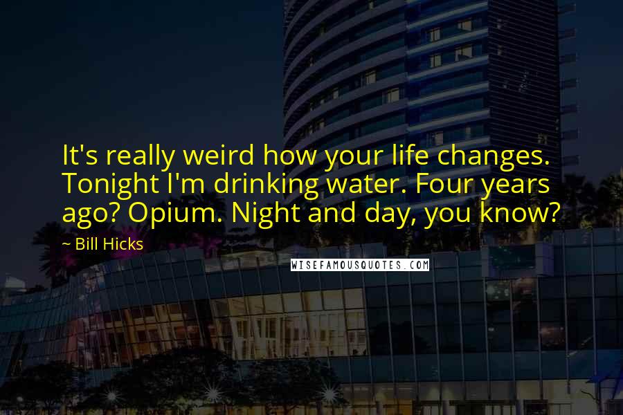 Bill Hicks Quotes: It's really weird how your life changes. Tonight I'm drinking water. Four years ago? Opium. Night and day, you know?