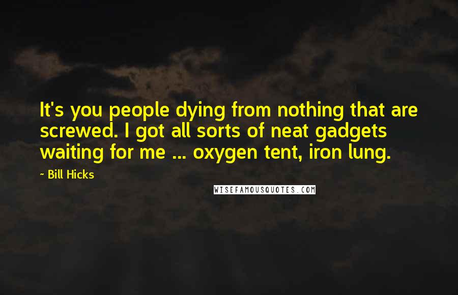 Bill Hicks Quotes: It's you people dying from nothing that are screwed. I got all sorts of neat gadgets waiting for me ... oxygen tent, iron lung.