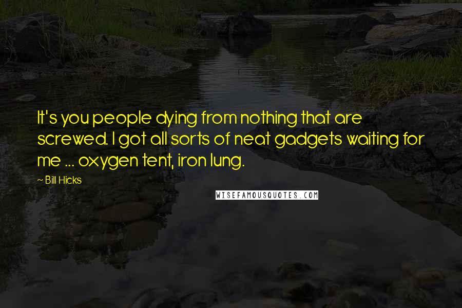 Bill Hicks Quotes: It's you people dying from nothing that are screwed. I got all sorts of neat gadgets waiting for me ... oxygen tent, iron lung.