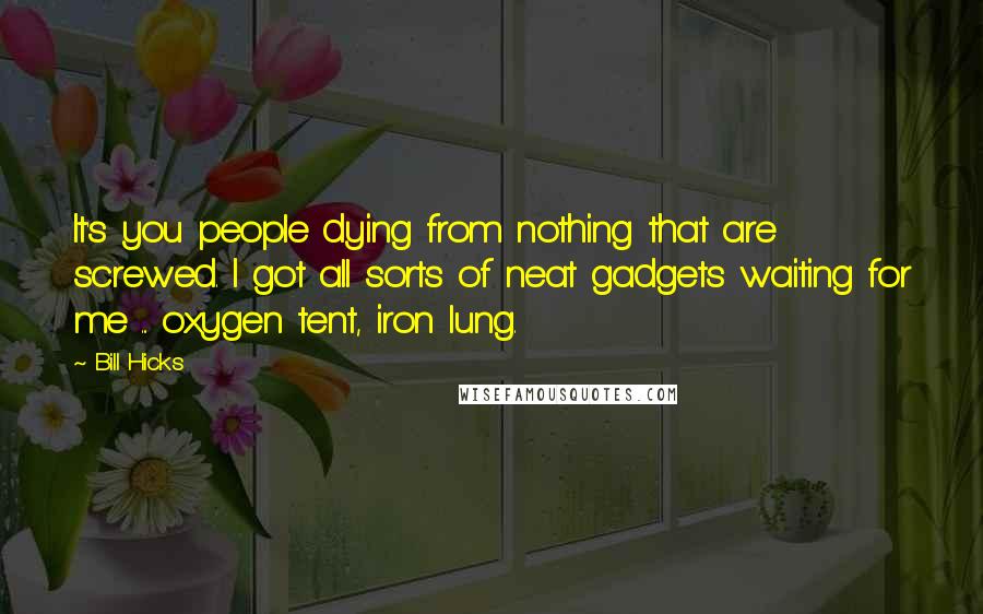 Bill Hicks Quotes: It's you people dying from nothing that are screwed. I got all sorts of neat gadgets waiting for me ... oxygen tent, iron lung.