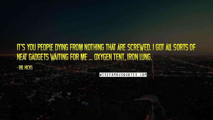 Bill Hicks Quotes: It's you people dying from nothing that are screwed. I got all sorts of neat gadgets waiting for me ... oxygen tent, iron lung.