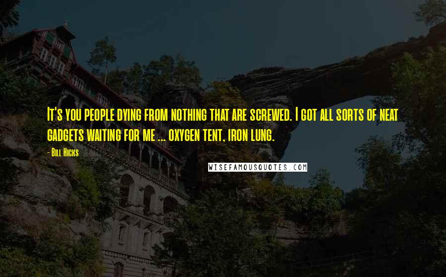 Bill Hicks Quotes: It's you people dying from nothing that are screwed. I got all sorts of neat gadgets waiting for me ... oxygen tent, iron lung.