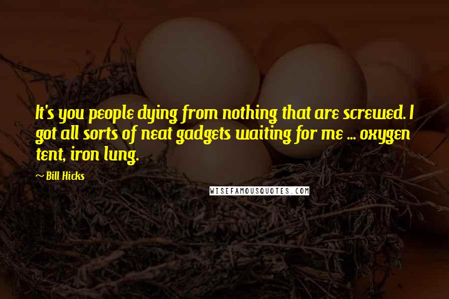 Bill Hicks Quotes: It's you people dying from nothing that are screwed. I got all sorts of neat gadgets waiting for me ... oxygen tent, iron lung.