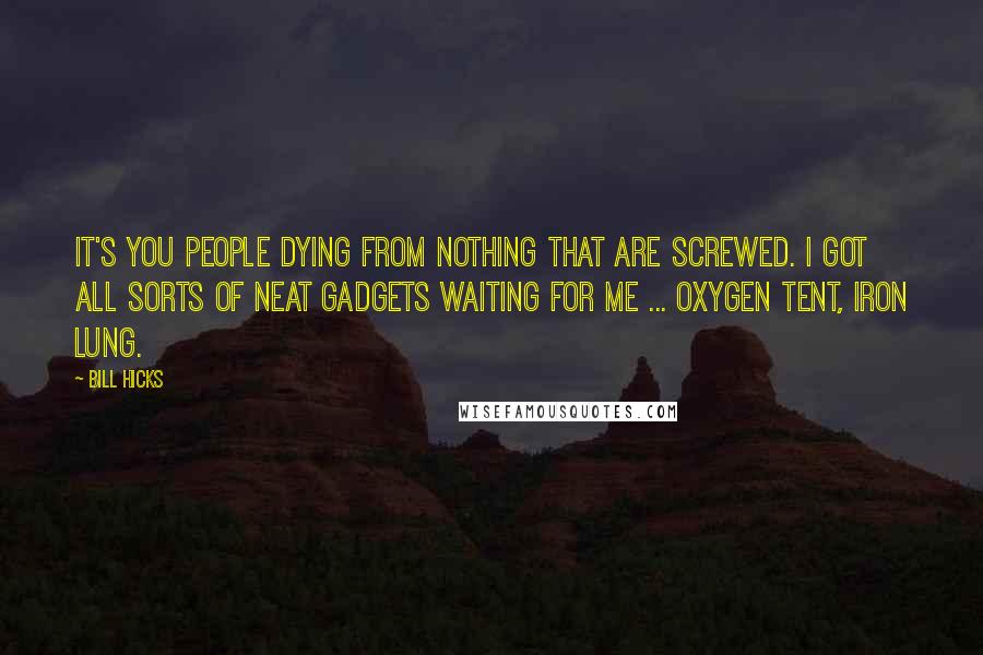 Bill Hicks Quotes: It's you people dying from nothing that are screwed. I got all sorts of neat gadgets waiting for me ... oxygen tent, iron lung.