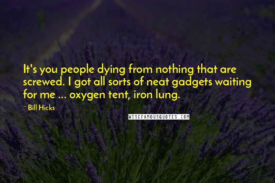 Bill Hicks Quotes: It's you people dying from nothing that are screwed. I got all sorts of neat gadgets waiting for me ... oxygen tent, iron lung.